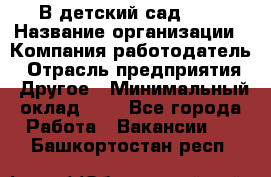 В детский сад № 1 › Название организации ­ Компания-работодатель › Отрасль предприятия ­ Другое › Минимальный оклад ­ 1 - Все города Работа » Вакансии   . Башкортостан респ.